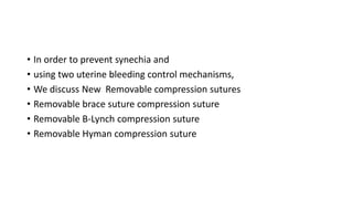• In order to prevent synechia and
• using two uterine bleeding control mechanisms,
• We discuss New Removable compression sutures
• Removable brace suture compression suture
• Removable B-Lynch compression suture
• Removable Hyman compression suture
 