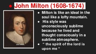 ● John Milton (1608-1674)
● Milton is like an ideal in the
soul like a lofty mountain.
● His style was
unconsciously subli...