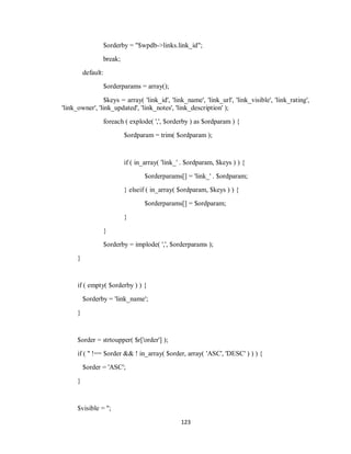 123
$orderby = "$wpdb->links.link_id";
break;
default:
$orderparams = array();
$keys = array( 'link_id', 'link_name', 'link_url', 'link_visible', 'link_rating',
'link_owner', 'link_updated', 'link_notes', 'link_description' );
foreach ( explode( ',', $orderby ) as $ordparam ) {
$ordparam = trim( $ordparam );
if ( in_array( 'link_' . $ordparam, $keys ) ) {
$orderparams[] = 'link_' . $ordparam;
} elseif ( in_array( $ordparam, $keys ) ) {
$orderparams[] = $ordparam;
}
}
$orderby = implode( ',', $orderparams );
}
if ( empty( $orderby ) ) {
$orderby = 'link_name';
}
$order = strtoupper( $r['order'] );
if ( '' !== $order && ! in_array( $order, array( 'ASC', 'DESC' ) ) ) {
$order = 'ASC';
}
$visible = '';
 