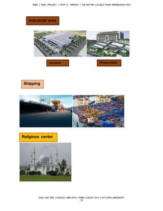 ENBE │ FINAL PROJECT │ PART A – REPORT │ THE BETTER LIVABLE TOWN REPRESENTATION 
CHAU XET NEE │0320222 │MISS IFFA │FNBE AUGUST 2014 │TAYLOR’S UNIVERSITY 
23 
Industrial area 
Industrial 
park 
Photovoltaic 
park 
Shipping 
Religious center 
 