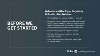 Welcome and thank you for joining
LinkedIn’s Live Webinar:
• We will start the live webinar at 11am PT | 2pm ET
• Please note that the audio portion will stream through
your PC/Laptop speakers. There is no separate dial-in
option. Be sure to check your speakers to ensure they
are turned on and that volume is at an audible level.
• Please enter questions into the Q&A module
• Check out the Resources module for the slides
and related content
• If you have any technical difficulties, please click
on the Help widget
BEFORE WE
GET STARTED
 
