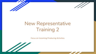 New Representative
Training 2
Focus on Incoming Producing Activities
 