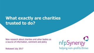 What exactly are charities
trusted to do?
Released July 2017
New research about charities and other bodies as
a source of information, comment and policy
 
