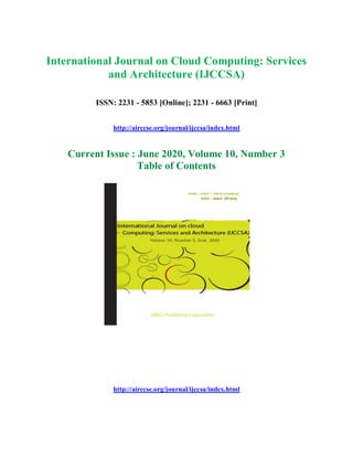 International Journal on Cloud Computing: Services
and Architecture (IJCCSA)
ISSN: 2231 - 5853 [Online]; 2231 - 6663 [Print]
http://airccse.org/journal/ijccsa/index.html
Current Issue : June 2020, Volume 10, Number 3
Table of Contents
http://airccse.org/journal/ijccsa/index.html
 