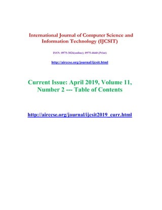 International Journal of Computer Science and
Information Technology (IJCSIT)
ISSN: 0975-3826(online); 0975-4660 (Print)
http://airccse.org/journal/ijcsit.html
Current Issue: April 2019, Volume 11,
Number 2 --- Table of Contents
http://airccse.org/journal/ijcsit2019_curr.html
 