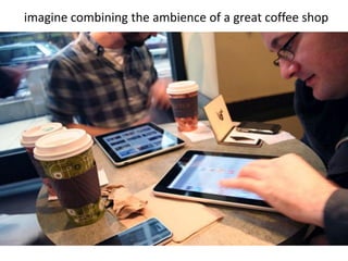 imagine combining the ambience of a great coffee shop
 