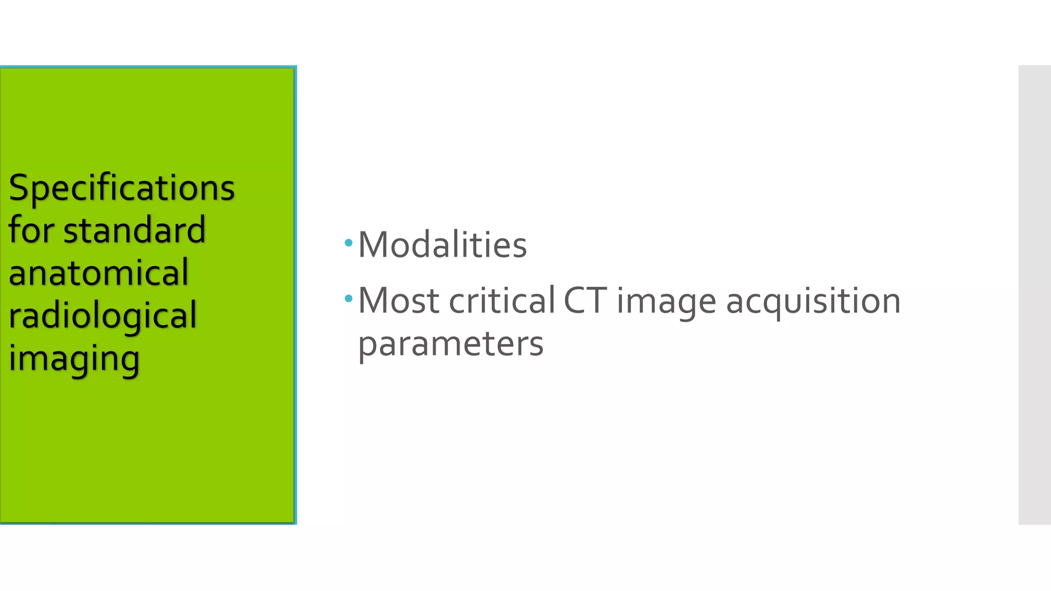Specifications
for standard
anatomical
radiological
imaging
Modalities
Most critical CT image acquisition
parameters
 