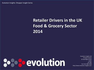 Retailer Drivers in the UK
Food & Grocery Sector
2014
Evolution Insights Ltd
Prospect House
32 Sovereign Street
Leeds
LS1 4BJ
Tel: 0113 389 1038
http://www.evolution-insights.com
Evolution Insights: Shopper Insight Series
 