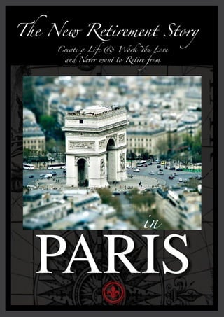 The New Retirement Story
     Create a Life & Work You Love
       and Never want to Retire from




                              in


  PARIS
 