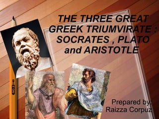 THE THREE GREAT
GREEK TRIUMVIRATE :
SOCRATES , PLATO
and ARISTOTLE

Prepared by:
Raizza Corpuz

 