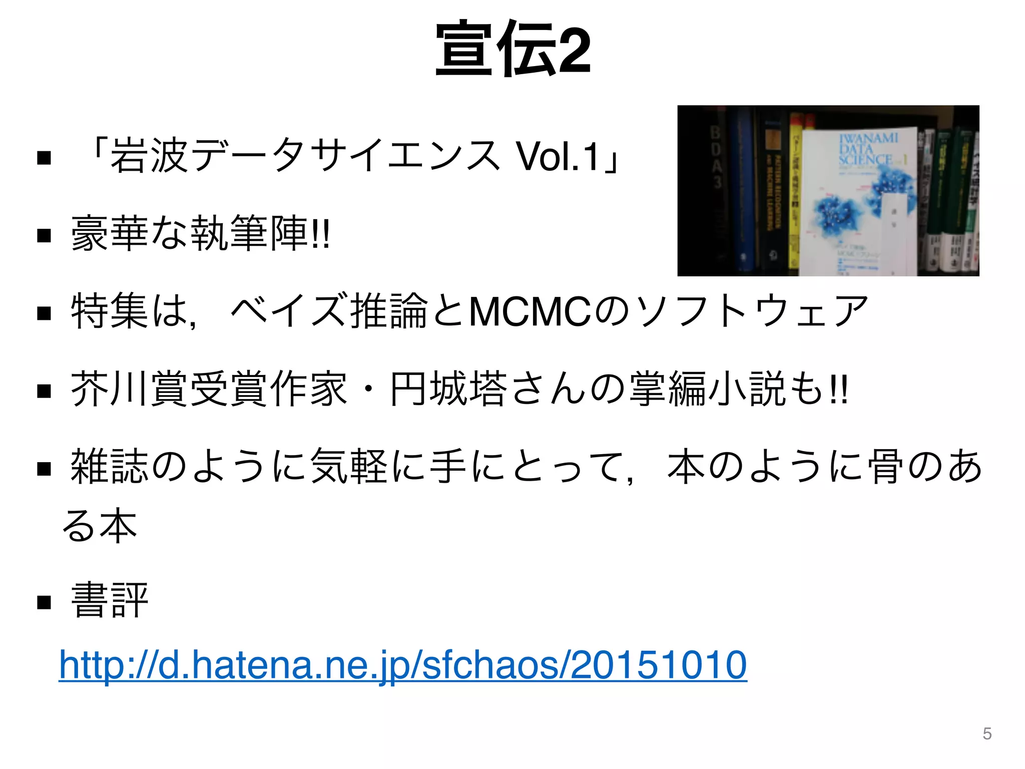 宣伝2
■ 「岩波データサイエンス Vol.1」
■ 豪華な執筆陣!!
■ 特集は，ベイズ推論とMCMCのソフトウェア
■ 芥川賞受賞作家・円城塔さんの掌編小説も!!
■ 雑誌のように気軽に手にとって，本のように骨のあ
る本
■ 書評 
http://d.hatena.ne.jp/sfchaos/20151010
5
 