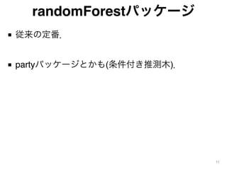 randomForestパッケージ
■ 従来の定番．
■ partyパッケージとかも(条件付き推測木)．
11
 