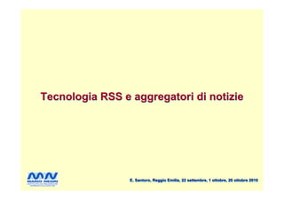 Tecnologia RSS e aggregatori di notizie




                 E. Santoro, Reggio Emilia, 22 settembre, 1 ottobre, 20 ottobre 2010
 