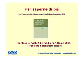 Per saperne di più
http://www.pensiero.it/ecomm/pc/viewPrd.asp?idproduct=349




Santoro E. “web 2.0 e medicina”. Roma 2009,
       Il Pensiero Scientifico editore

                        E. Santoro, Reggio Emilia, 22 settembre, 1 ottobre, 20 ottobre 2010
 