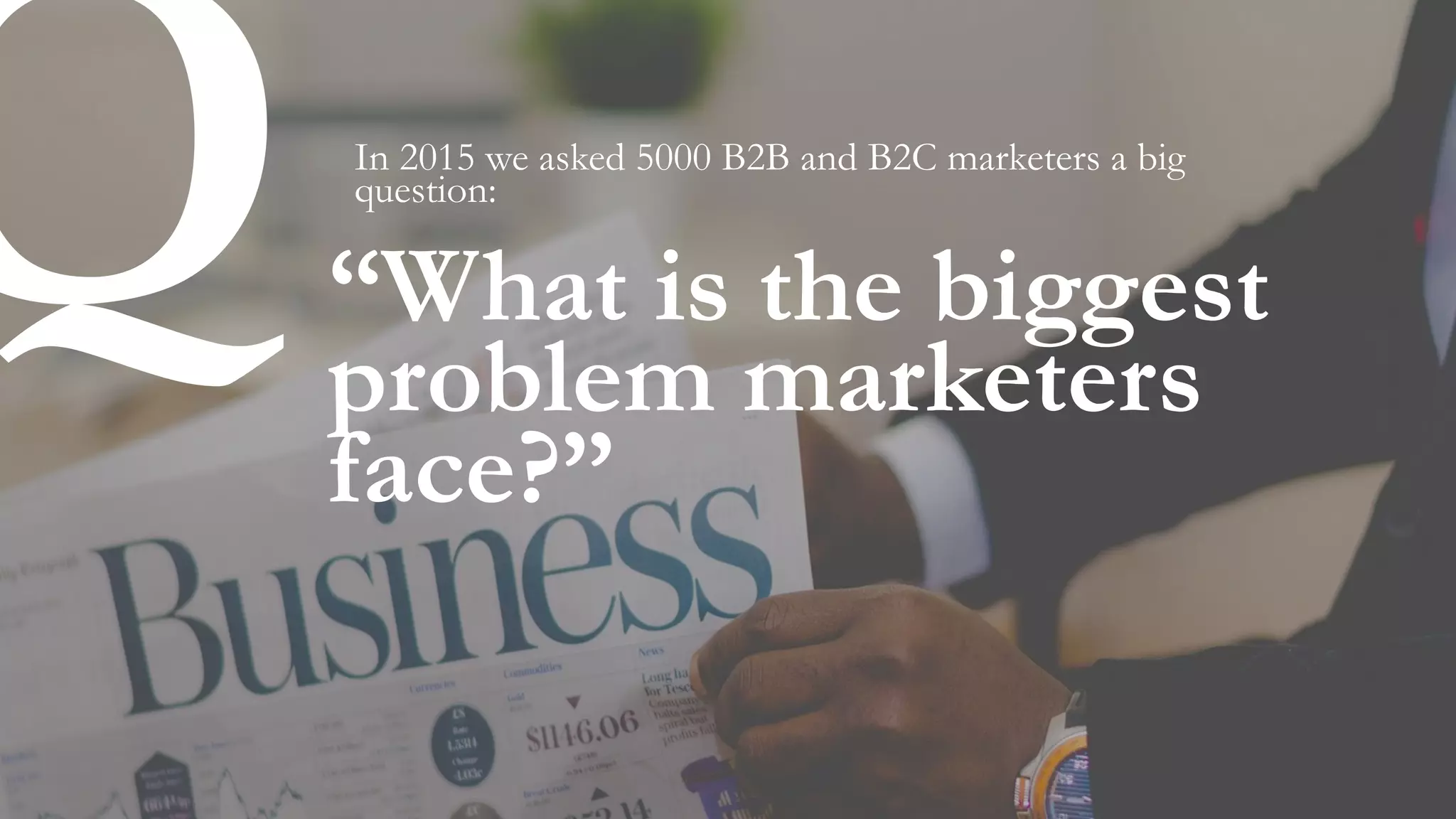 “What is the biggest
problem marketers
face?”
In 2015 we asked 5000 B2B and B2C marketers a big
question:
Q
 