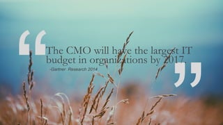 “
“-Gartner Research 2014
The CMO will have the largest IT
budget in organizations by 2017.
 