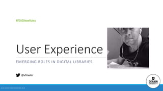 User Experience
EMERGING ROLES IN DIGITAL LIBRARIES
DEAKIN UNIVERSITY CRICOS PROVIDER CODE: 00113B
@vfowler
#PDIGNewRoles
 