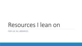 Resources I lean on
FOR UX IN LIBRARIES
 