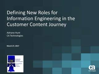Defining New Roles for
Information Engineering in the
Customer Content Journey
Adriane Hunt
CA Technologies
March 27, 2017
 