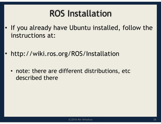 (C)2016 Roi Yehoshua
ROS Installation
• If you already have Ubuntu installed, follow the
instructions at:
• http://wiki.ros.org/ROS/Installation
• note: there are different distributions, etc
described there
28
 