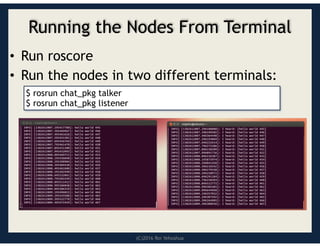 (C)2016 Roi Yehoshua
Running the Nodes From Terminal
• Run roscore
• Run the nodes in two different terminals:
$ rosrun chat_pkg talker
$ rosrun chat_pkg listener
 