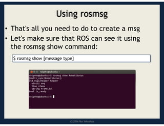 (C)2016 Roi Yehoshua
Using rosmsg
• That's all you need to do to create a msg
• Let's make sure that ROS can see it using
the rosmsg show command:
$ rosmsg show [message type]
 