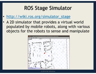 (C)2016 Roi Yehoshua
ROS Stage Simulator
• http://wiki.ros.org/simulator_stage
• A 2D simulator that provides a virtual world
populated by mobile robots, along with various
objects for the robots to sense and manipulate
 