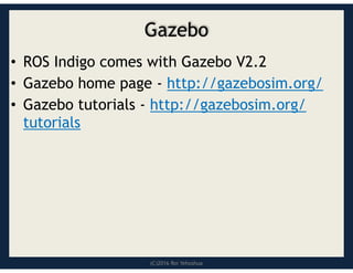 (C)2016 Roi Yehoshua
Gazebo
• ROS Indigo comes with Gazebo V2.2
• Gazebo home page - http://gazebosim.org/
• Gazebo tutorials - http://gazebosim.org/
tutorials
 