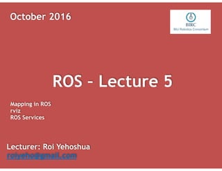 ROS – Lecture 5
Lecturer: Roi Yehoshua
roiyeho@gmail.com
October 2016
Mapping in ROS
rviz
ROS Services
 