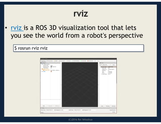(C)2016 Roi Yehoshua
rviz
• rviz is a ROS 3D visualization tool that lets
you see the world from a robot's perspective
$ rosrun rviz rviz
 