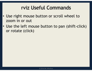 (C)2016 Roi Yehoshua
rviz Useful Commands
• Use right mouse button or scroll wheel to
zoom in or out
• Use the left mouse button to pan (shift-click)
or rotate (click)
 