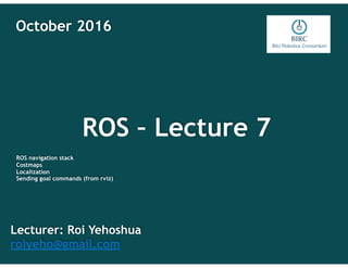 ROS – Lecture 7
Lecturer: Roi Yehoshua
roiyeho@gmail.com
October 2016
ROS navigation stack
Costmaps
Localization
Sending goal commands (from rviz)
 