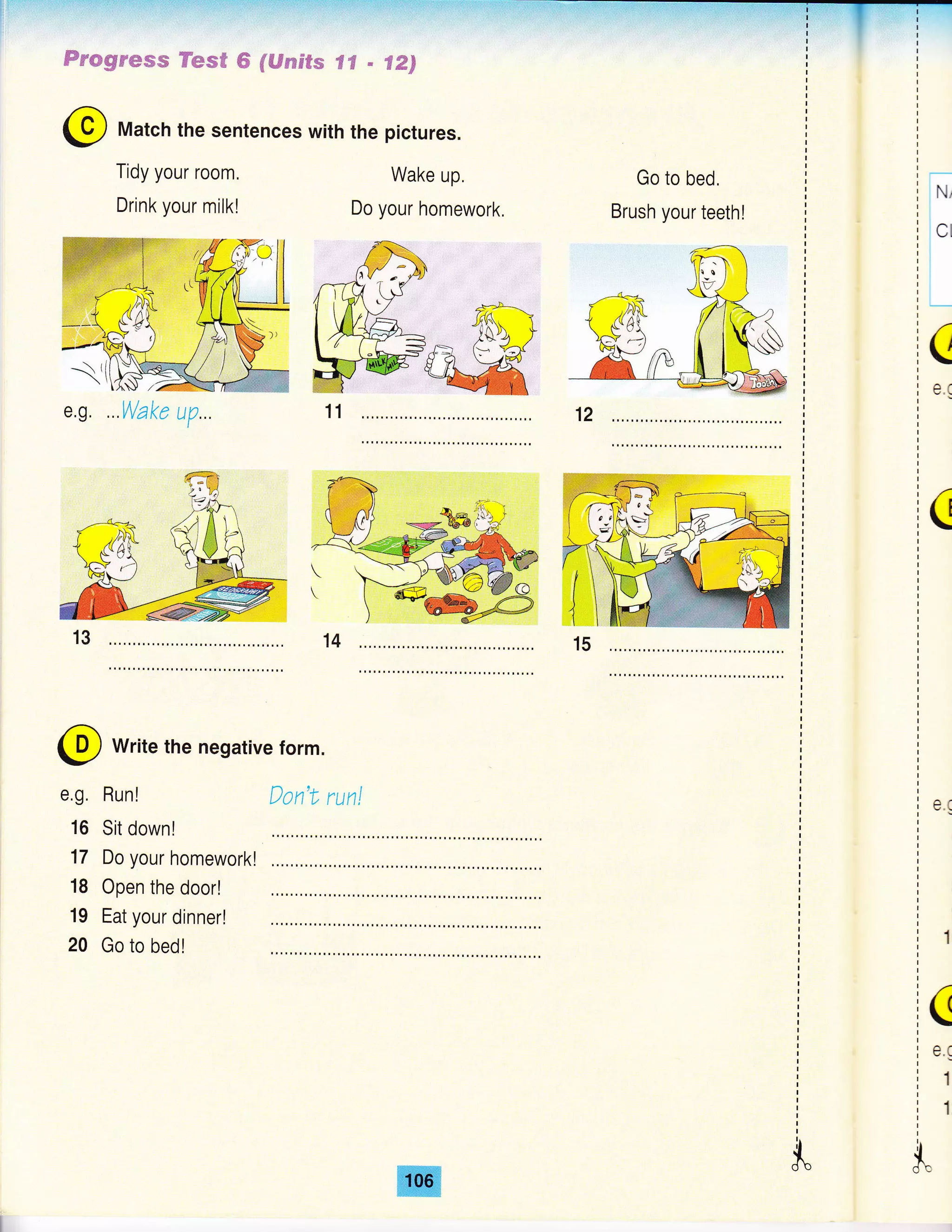 @ Match the sentences with the pictures.
Tidy your room.
Drink your milk!
Fes* S fffrn68s " figa
Wake up.
Do your homework,
Go to bed,
Brush your teeth!
@ write the negative form.
Run!
Sit down!
Do your homeworkl
Open the door!
Eat your dinner!
Go to bed!
Don'L run!e.g.
16
17
18
19
20
iN,I
:
lcl
j
l
:
:
a
e.(
(
e.(
1
1
,ll
db
 