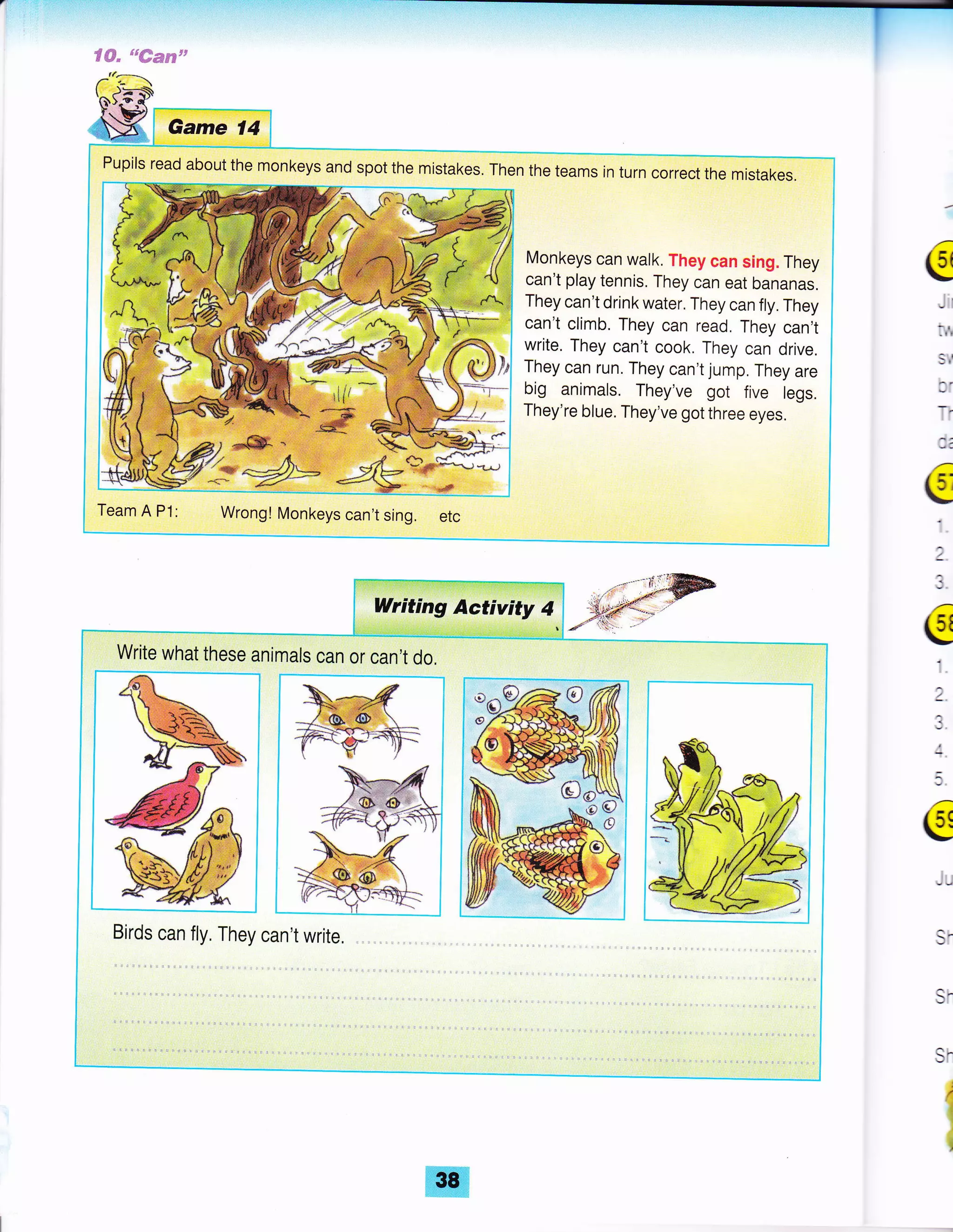 T-tu#ffiFett€#
t
.
(g
9:
{s,
-
/
i
g
a
;
$
$r
Pupils read about the monkeys and spot the mistakes. Then the teams in turn correct the mistakes.
Monkeys can walk. They can sing. They
can't play tennis. They can eat bananas.
They can't drink water. They can fly. They
can't climb. They can read. They can,t
write. They can't cook. They can drive.
They can run. They can't jump. They are
big animals. They've got five legs.
They're blue. They've got three eyes.
Team A P1: Wrong! Monkeys can't sing. etc
 