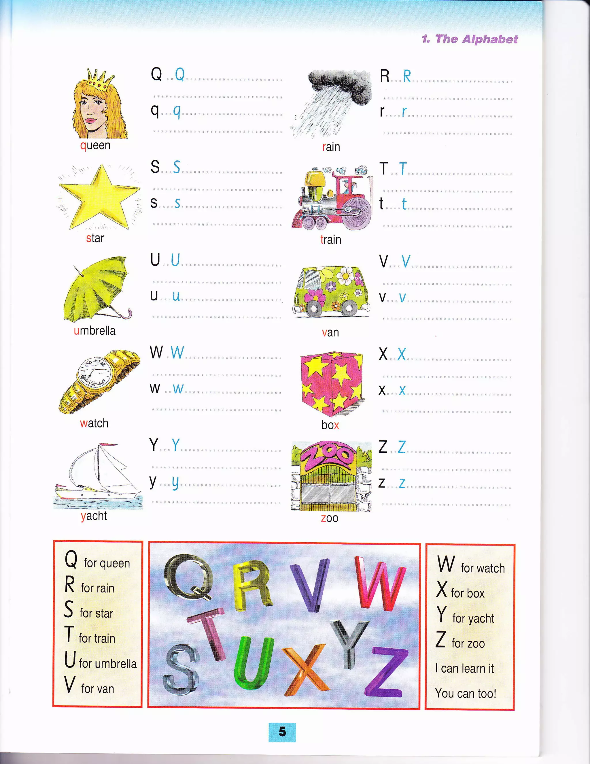 u. t"i .
u ,.[J. ,
-.* ""* T T
:L. ffi=ffi
#ffi", t
ffi;
€* Ffure ffiffg$ee,#.a'w€
W tor. watch
X tor box
Y tor. yacht
Z fo, roo
lcan learn it
You can too!
0e
q.e{
train
WW
w.,wi,
van
Wbox
XX
XX
ZX
2.7_
watch
.,fT Y Y
1:r ['!1
rl
,I
=-=."1 Y U
- -.*- -'- , ' -i-
-- ---- -.]: --- ;_-yaahf
Q to,. queen
R for rain
S for star
T for train
U tor. umbrella
V fo,. uun
queen
ffi
 