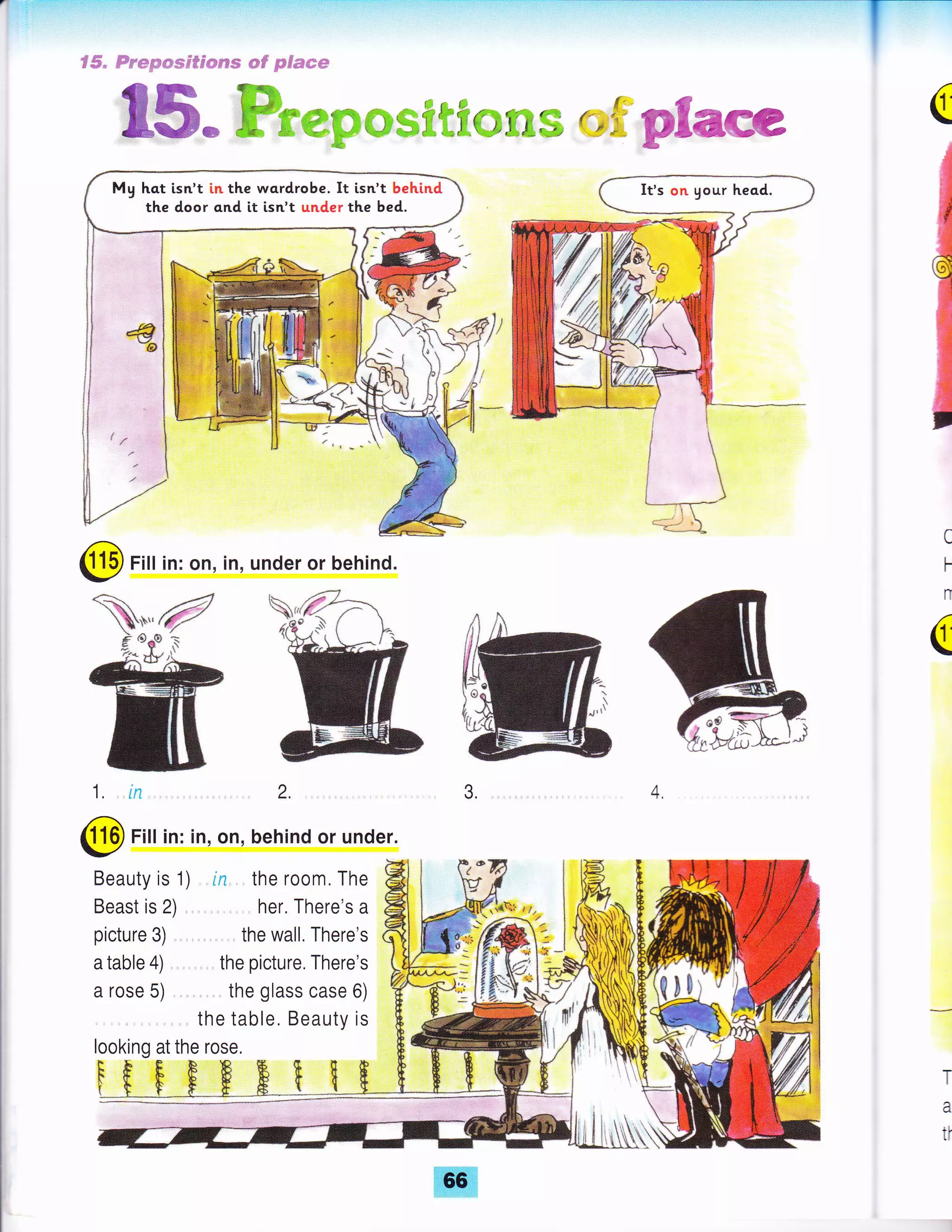 S5" trrmpmmFffF*eee *S p$***
€ffG- ffiwffiffiffiffiffffiwffiffiffi *$; g*€e** (
@ Fill in: on, in, under or behind.
@ Fill in: in, on, behind or under.
C
t-
n
(
Beauty is 1) in, the room, The
picture 3) ., , the wall. There's
a table 4) the picture. There's
a rose 5) . the glass case 6)
the table. Beauty is
i lt
t{
My hat isn't in the wordrobe. It lsn't behind
the door and it isn't under the bed.
looking at the rose,
 