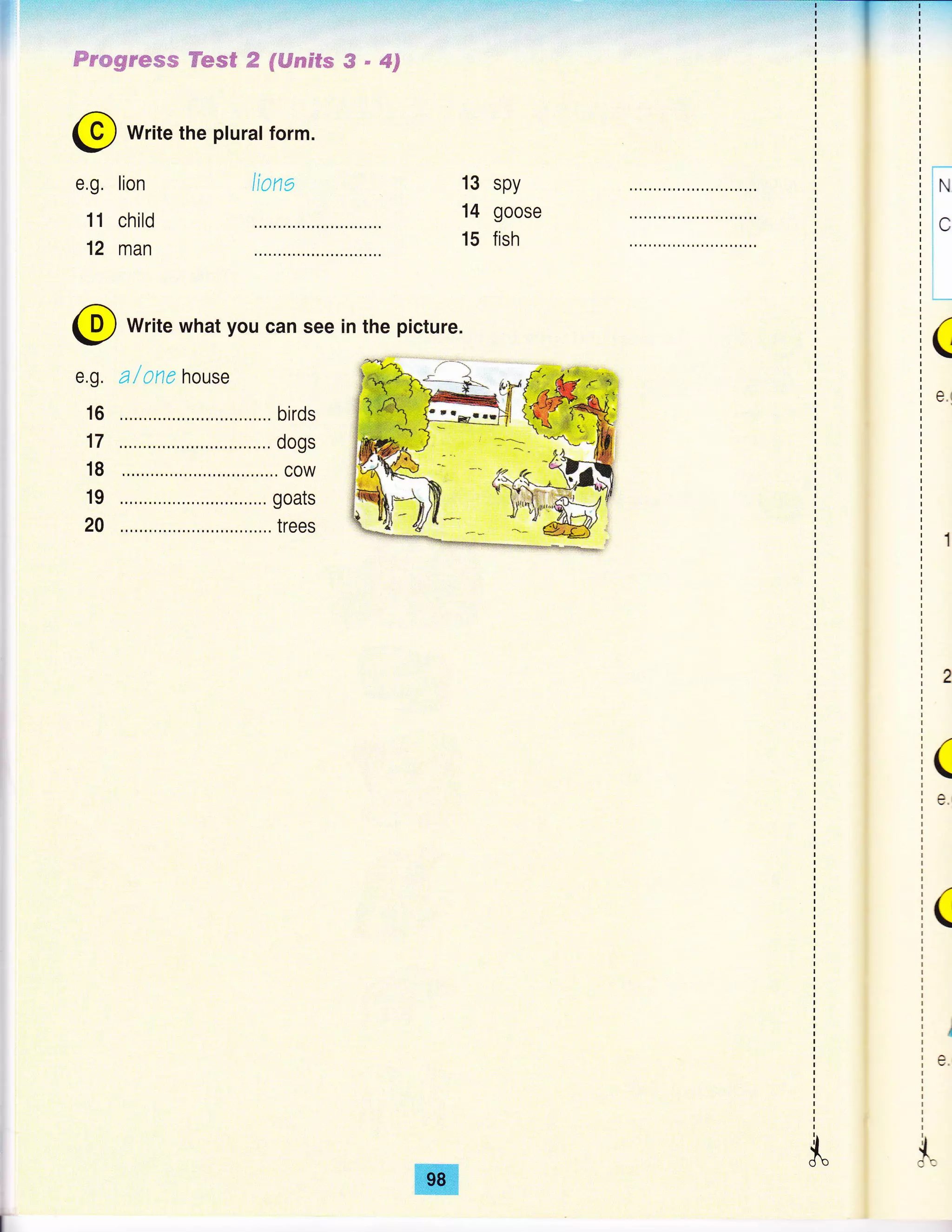 . .,.:.: ].
EFsmeseear ?'eE$ P f$sedfs S " 4jF €w#uvwv frs€
@ write the plural form.
e.g.
11
12
Itona
@ Write what you can see in the picture.
13 spy
14 goose
15 fish
lion
child
man
i
{do
il
l^It/
i
I,
(
0.t
(
e.
(
I
e.
$"
 