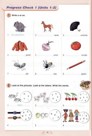 Check 1 (Units 1-2)
0 Wri
Write a or an.
1 .av.etephavP.. 2 horse 3
4 .............................jacket 5 onion 6
bee 9
* umbrella
©
tomato
2 Look at the pictures. Look at the letters. Write the words.
v w
12
 