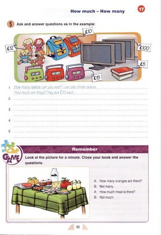 1 m vy c w .m zee?Jem $eetkeero4to&..........................................
ttw m e to m .V rw ? . T h o i m W . & s h - ....................................................................
2
How much - How many
5 Ask and answ er questions as in the exam ple:
Remember
a minute. Close your book and answer the
A:
B:
A:
B:
How many oranges are there?
Not many.
How much meat is there?
Not much.
Look at the picture for
questions.
 