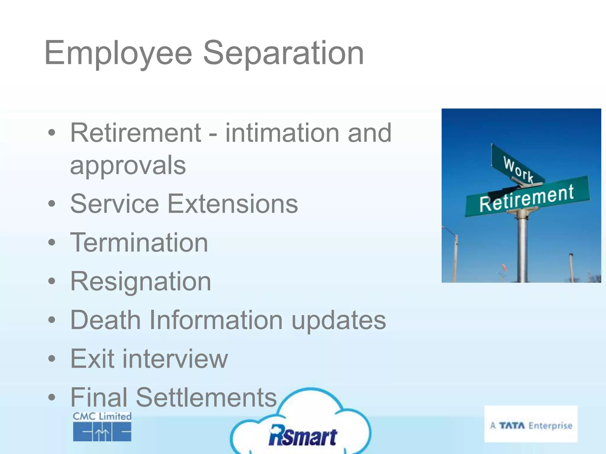 Employee Separation

• Retirement - intimation and
  approvals
• Service Extensions
• Termination
• Resignation
• Death Information updates
• Exit interview
• Final Settlements
 