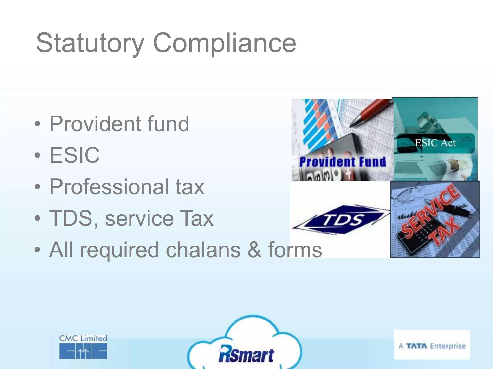 Statutory Compliance

•   Provident fund
•   ESIC
•   Professional tax
•   TDS, service Tax
•   All required chalans & forms
 