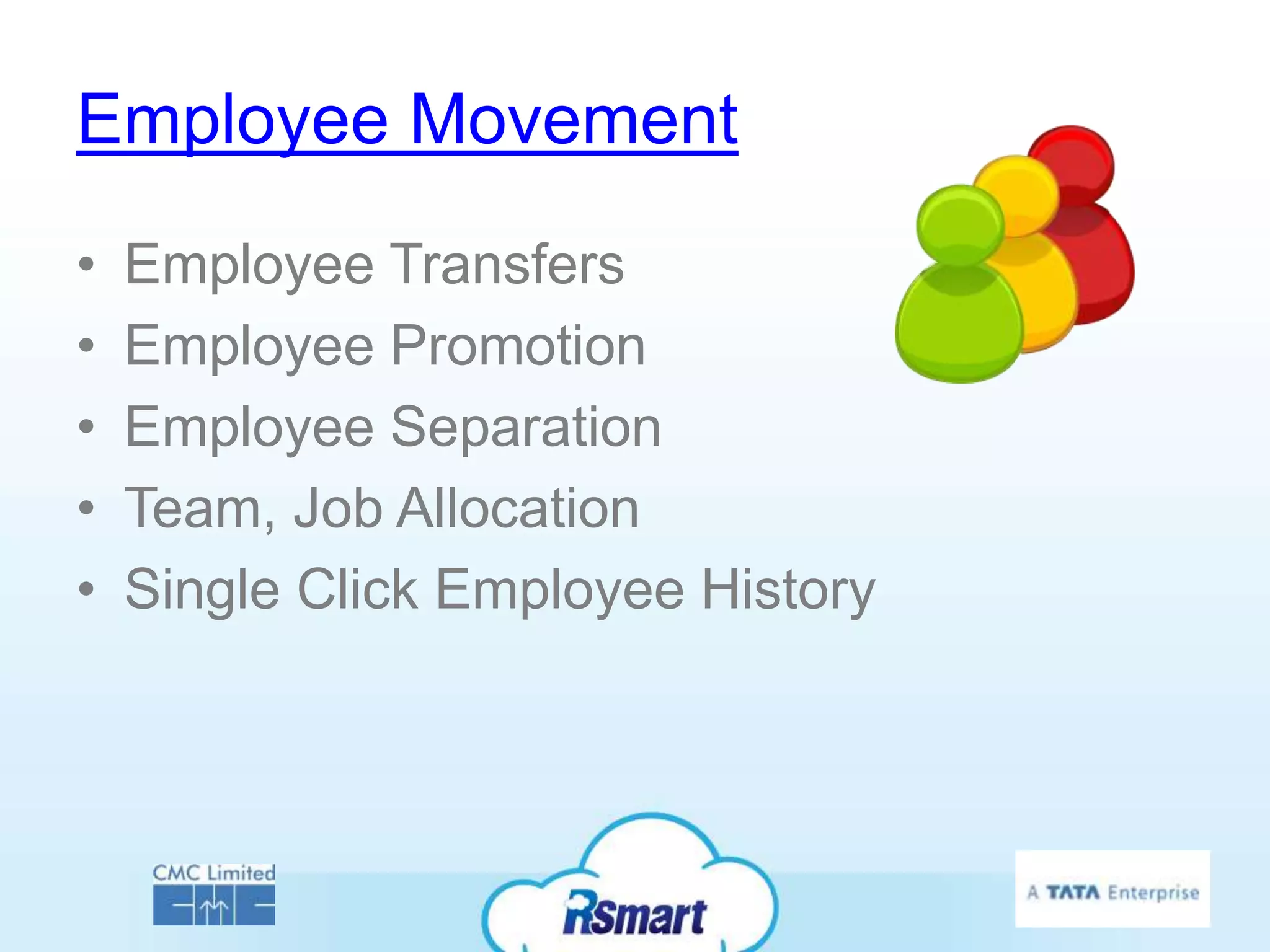 Employee Movement
•   Employee Transfers
•   Employee Promotion
•   Employee Separation
•   Team, Job Allocation
•   Single Click Employee History
 