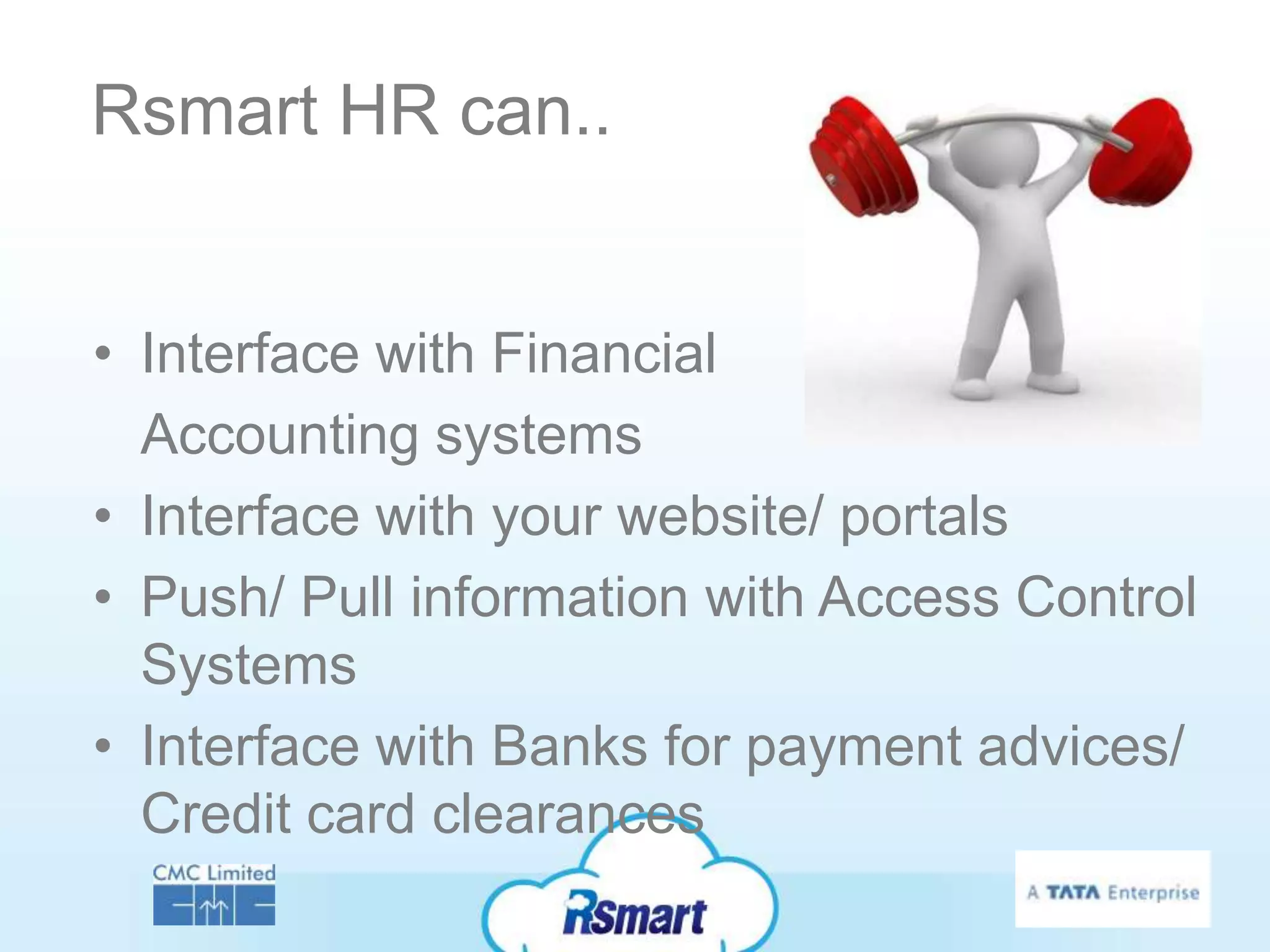 Rsmart HR can..


• Interface with Financial
  Accounting systems
• Interface with your website/ portals
• Push/ Pull information with Access Control
  Systems
• Interface with Banks for payment advices/
  Credit card clearances
 
