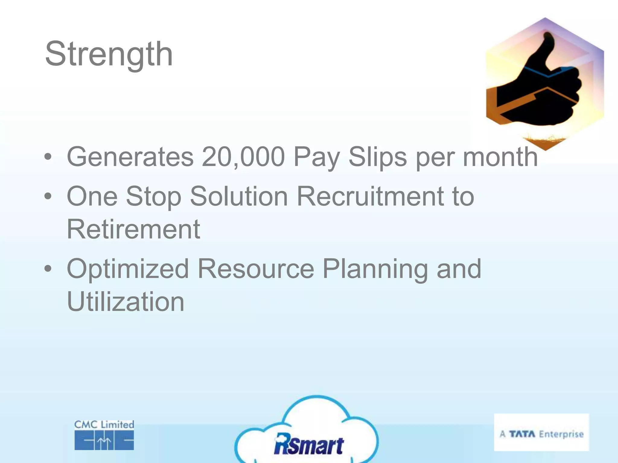 Strength

• Generates 20,000 Pay Slips per month
• One Stop Solution Recruitment to
  Retirement
• Optimized Resource Planning and
  Utilization
 