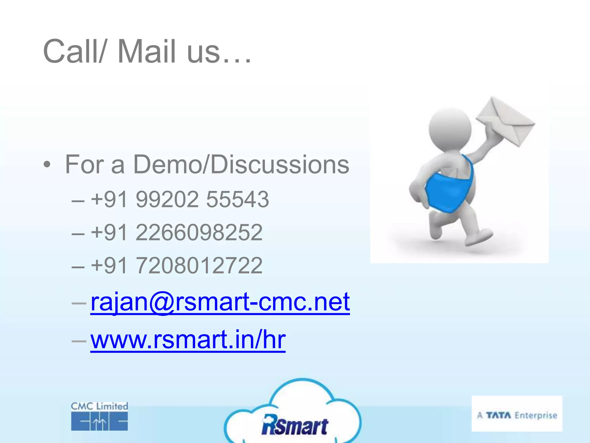 Call/ Mail us…


• For a Demo/Discussions
  – +91 99202 55543
  – +91 2266098252
  – +91 7208012722
  – rajan@rsmart-cmc.net
  – www.rsmart.in/hr
 
