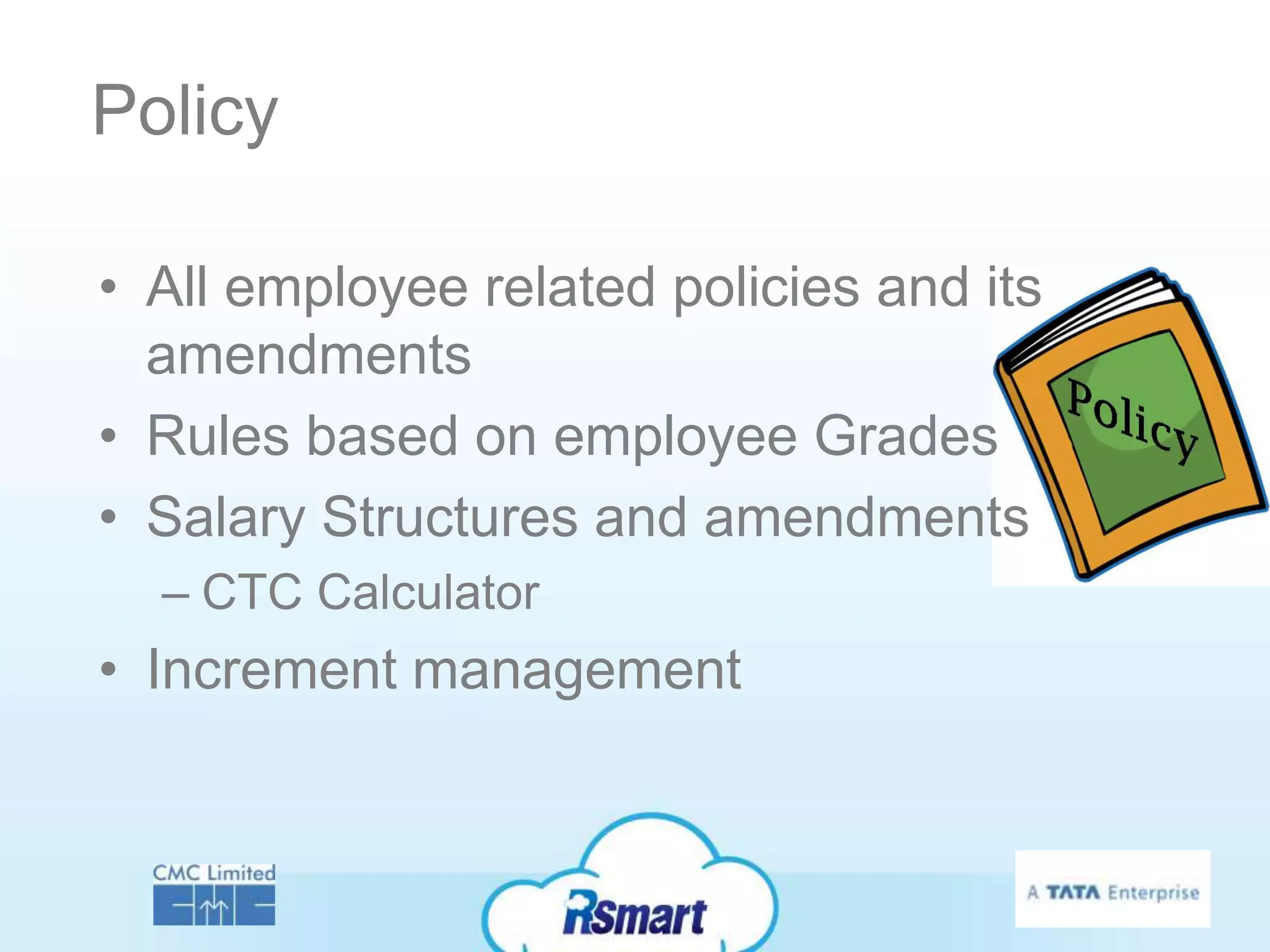 Policy

• All employee related policies and its
  amendments
• Rules based on employee Grades
• Salary Structures and amendments
  – CTC Calculator
• Increment management
 