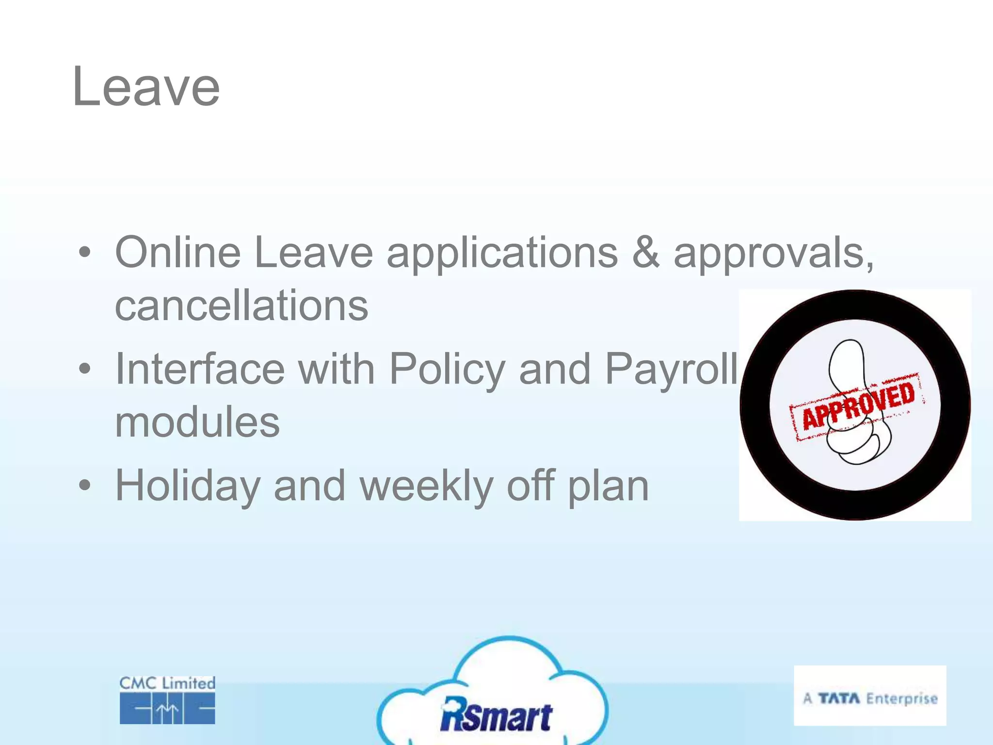 Leave

• Online Leave applications & approvals,
  cancellations
• Interface with Policy and Payroll
  modules
• Holiday and weekly off plan
 