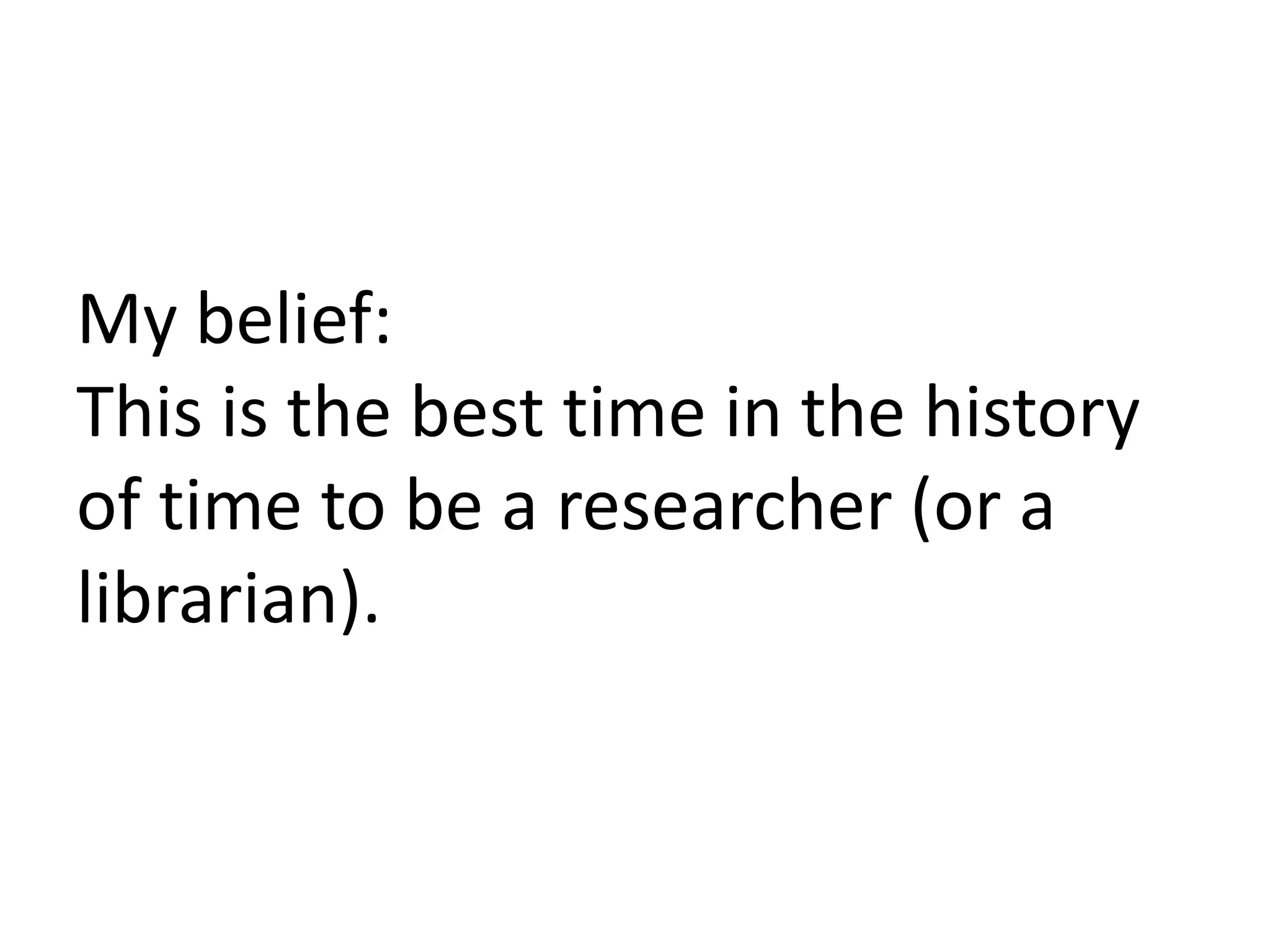 My belief: This is the best time in the history of time to be a researcher (or a librarian).