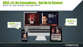 RULE #5: Be Everywhere… But Be In Context
LOCATION based
messaging
TAP/SWIPE to
engage
Deliver the right message to the right device
 