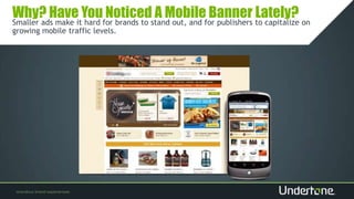 Why? Have You Noticed A Mobile Banner Lately?
Smaller ads make it hard for brands to stand out, and for publishers to capitalize on
growing mobile traffic levels.
 